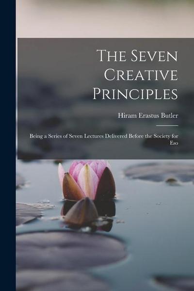 The Seven Creative Principles: Being a Series of Seven Lectures Delivered Before the Society for Eso