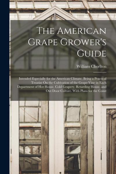 The American Grape Grower’s Guide: Intended Especially for the American Climate. Being a Practical Treatise On the Cultivation of the Grape-Vine in Ea