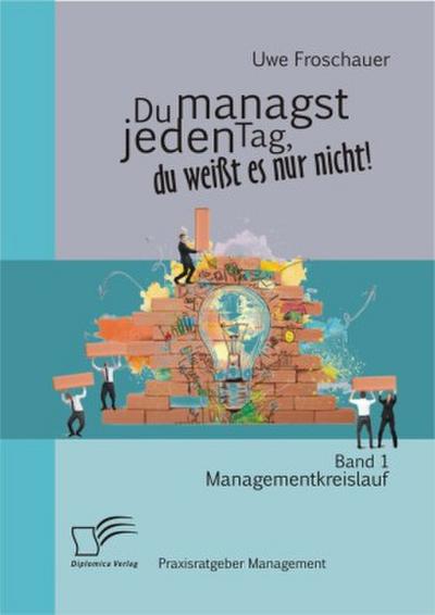 Du managst jeden Tag, du weißt es nur nicht - Praxisratgeber Management: Band 1 Managementkreislauf