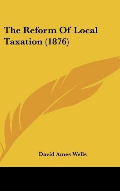 The Reform Of Local Taxation (1876) - David Ames Wells