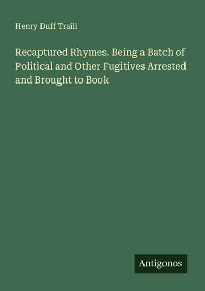 Recaptured Rhymes. Being a Batch of Political and Other Fugitives Arrested and Brought to Book