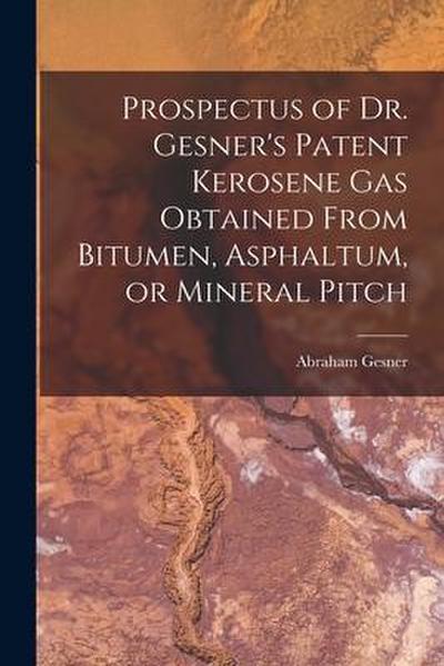 Prospectus of Dr. Gesner’s Patent Kerosene Gas Obtained From Bitumen, Asphaltum, or Mineral Pitch [microform]
