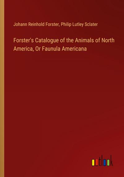 Forster’s Catalogue of the Animals of North America, Or Faunula Americana