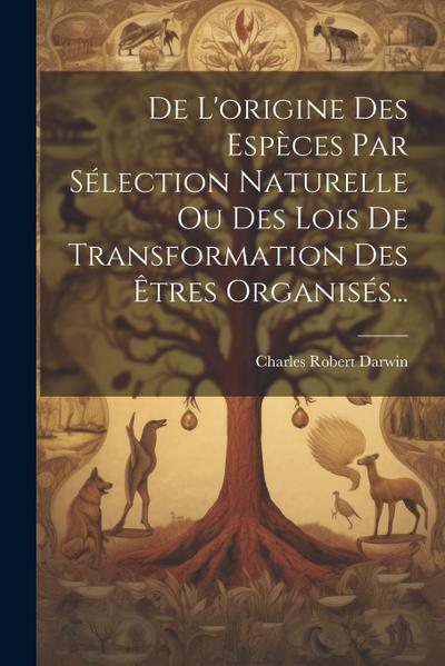 De L’origine Des Espèces Par Sélection Naturelle Ou Des Lois De Transformation Des Êtres Organisés...