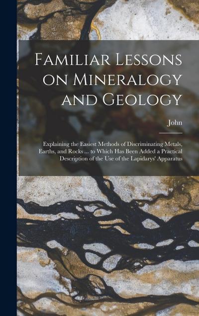 Familiar Lessons on Mineralogy and Geology; Explaining the Easiest Methods of Discriminating Metals, Earths, and Rocks ... to Which Has Been Added a P