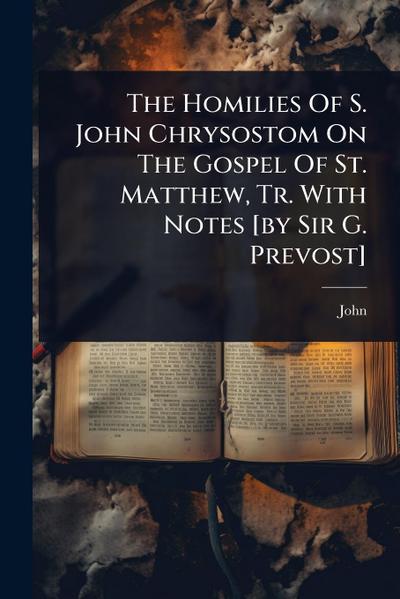 The Homilies Of S. John Chrysostom On The Gospel Of St. Matthew, Tr. With Notes [by Sir G. Prevost]