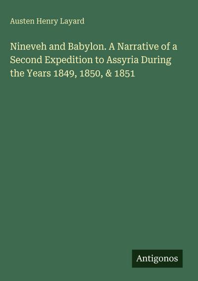 Nineveh and Babylon. A Narrative of a Second Expedition to Assyria During the Years 1849, 1850, & 1851