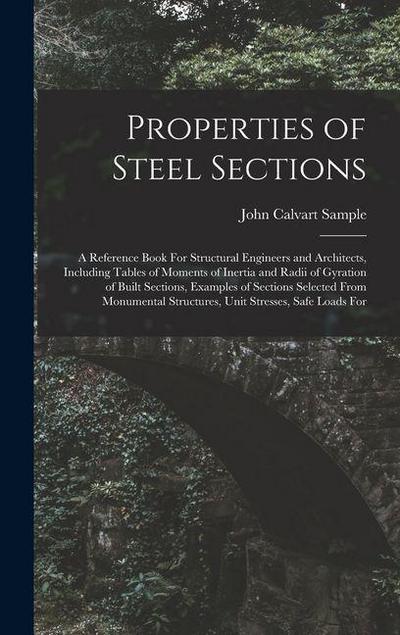 Properties of Steel Sections; a Reference Book For Structural Engineers and Architects, Including Tables of Moments of Inertia and Radii of Gyration of Built Sections, Examples of Sections Selected From Monumental Structures, Unit Stresses, Safe Loads For