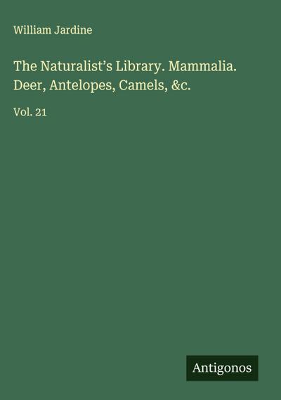 The Naturalist’s Library. Mammalia. Deer, Antelopes, Camels, &c.