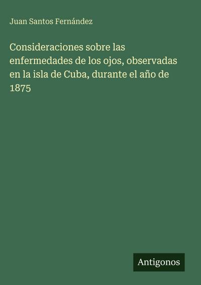 Consideraciones sobre las enfermedades de los ojos, observadas en la isla de Cuba, durante el año de 1875