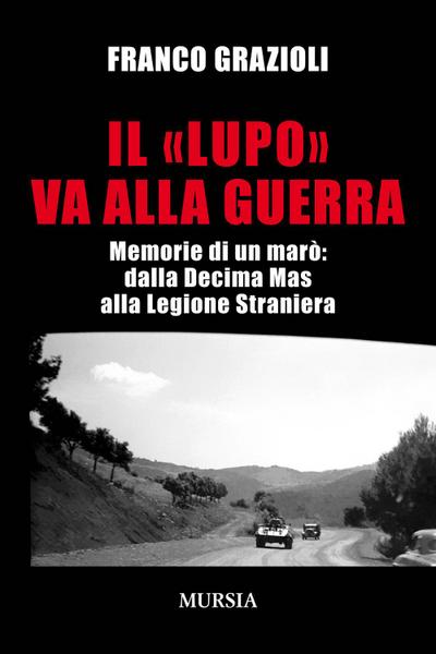 Il ’lupo’ va alla guerra. Memorie di un marò: dalla Decima Mas alla Legione Straniera