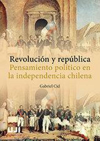Revolución y república : pensamiento político en la independencia chilena