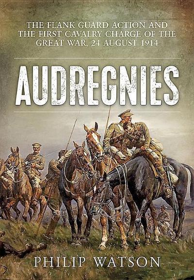Audregnies: The Flank Guard Action and the First Cavalry Charge of the Great War, 24 August 1914 - Philip Watson