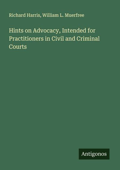 Hints on Advocacy, Intended for Practitioners in Civil and Criminal Courts