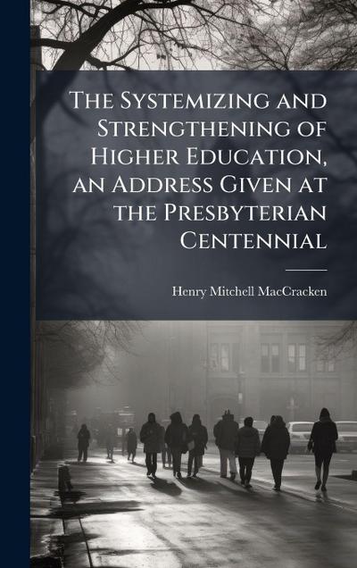The Systemizing and Strengthening of Higher Education, an Address Given at the Presbyterian Centennial