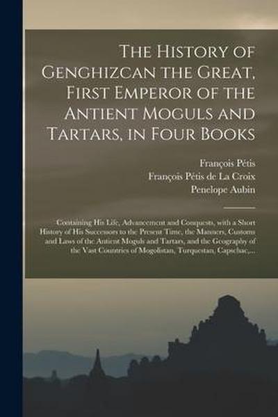 The History of Genghizcan the Great, First Emperor of the Antient Moguls and Tartars, in Four Books: Containing His Life, Advancement and Conquests, W