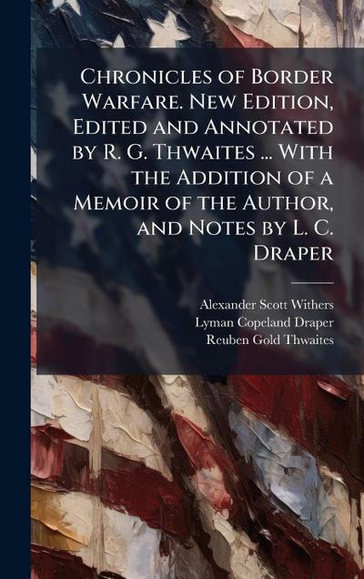 Chronicles of Border Warfare. New Edition, Edited and Annotated by R. G. Thwaites ... With the Addition of a Memoir of the Author, and Notes by L. C. Draper