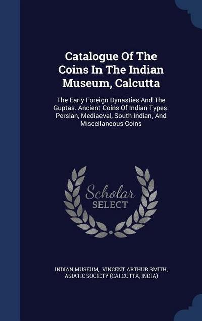 Catalogue Of The Coins In The Indian Museum, Calcutta: The Early Foreign Dynasties And The Guptas. Ancient Coins Of Indian Types. Persian, Mediaeval