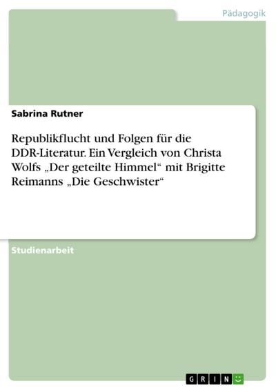 Republikflucht und Folgen für die DDR-Literatur. Ein Vergleich von Christa Wolfs "Der geteilte Himmel" mit Brigitte Reimanns "Die Geschwister"