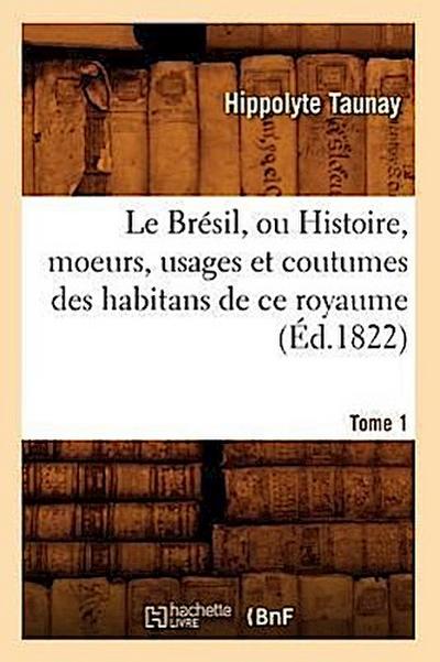 Le Brésil, Ou Histoire, Moeurs, Usages Et Coutumes Des Habitans de Ce Royaume. Tome 1 (Éd.1822)
