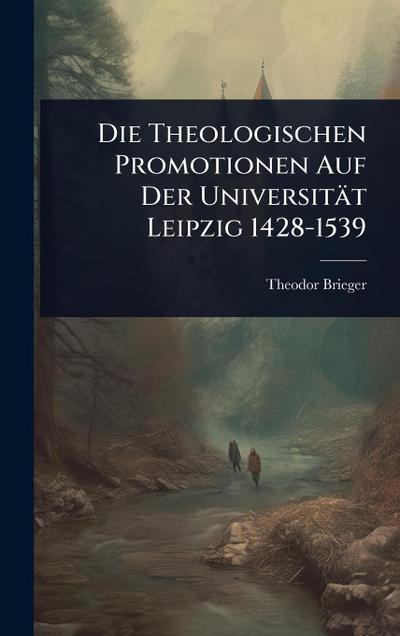 Die Theologischen Promotionen Auf Der Universität Leipzig 1428-1539