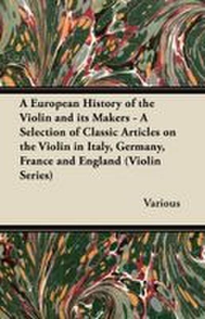 A   European History of the Violin and Its Makers - A Selection of Classic Articles on the Violin in Italy, Germany, France and England (Violin Series
