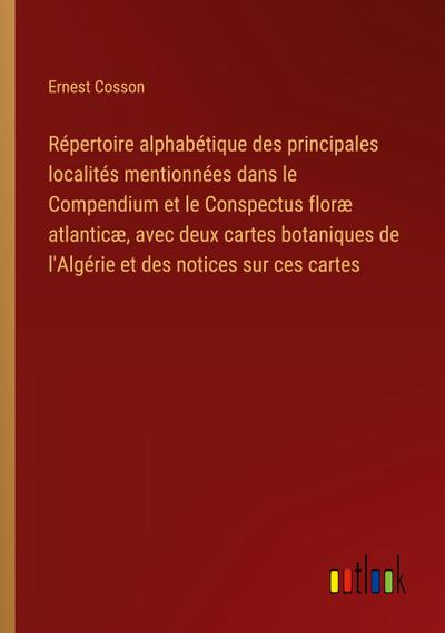 Répertoire alphabétique des principales localités mentionnées dans le Compendium et le Conspectus floræ atlanticæ, avec deux cartes botaniques de l’Algérie et des notices sur ces cartes