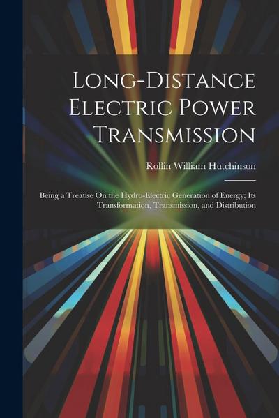 Long-Distance Electric Power Transmission: Being a Treatise On the Hydro-Electric Generation of Energy; Its Transformation, Transmission, and Distribu