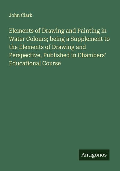 Elements of Drawing and Painting in Water Colours; being a Supplement to the Elements of Drawing and Perspective, Published in Chambers’ Educational Course