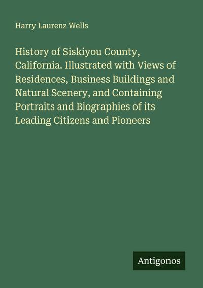 History of Siskiyou County, California. Illustrated with Views of Residences, Business Buildings and Natural Scenery, and Containing Portraits and Biographies of its Leading Citizens and Pioneers