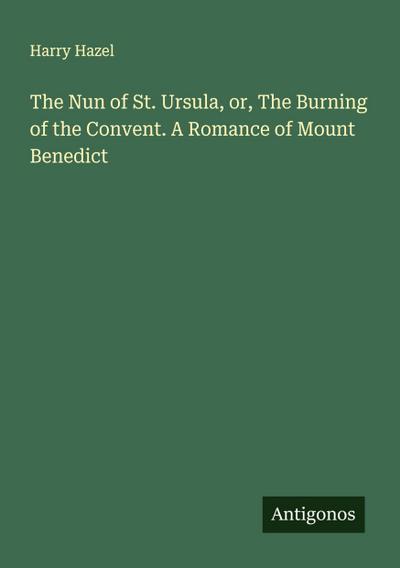 The Nun of St. Ursula, or, The Burning of the Convent. A Romance of Mount Benedict