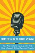 Complete Guide to Public Speaking Tips and Tricks to Improve Skills and Give a Speech Without Fear and Anxiety