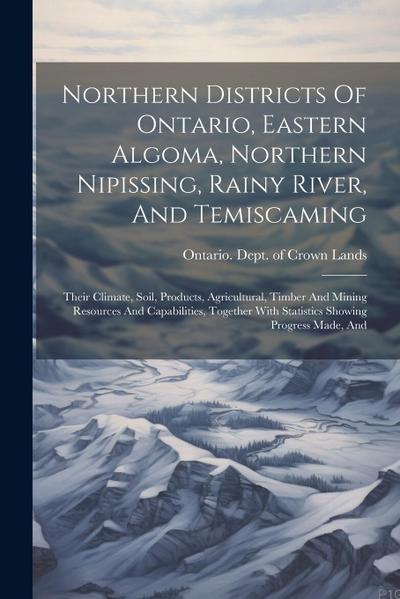 Northern Districts Of Ontario, Eastern Algoma, Northern Nipissing, Rainy River, And Temiscaming: Their Climate, Soil, Products, Agricultural, Timber A