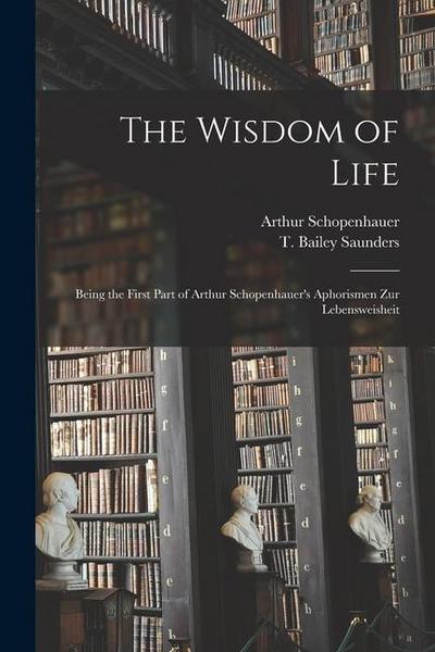 The Wisdom of Life: Being the First Part of Arthur Schopenhauer’s Aphorismen Zur Lebensweisheit