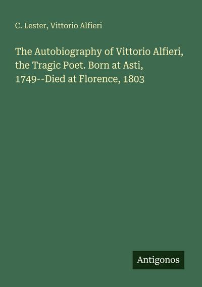 The Autobiography of Vittorio Alfieri, the Tragic Poet. Born at Asti, 1749--Died at Florence, 1803