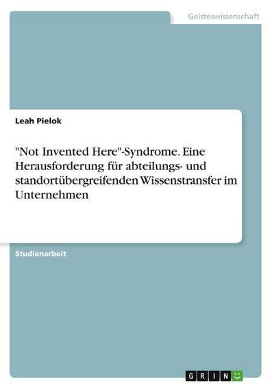 ’Not Invented Here’-Syndrome. Eine Herausforderung für abteilungs- und standortübergreifenden Wissenstransfer im Unternehmen