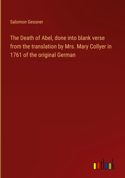 The Death of Abel, done into blank verse from the translation by Mrs. Mary Collyer in 1761 of the original German