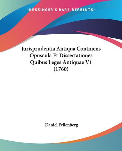 Jurisprudentia Antiqua Continens Opuscula Et Dissertationes Quibus Leges Antiquae V1 (1760) - Daniel Fellenberg