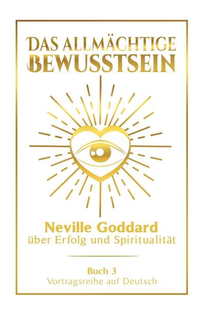 Das allmächtige Bewusstsein: Neville Goddard über Erfolg und Spiritualität - Buch 3 - Vortragsreihe auf Deutsch