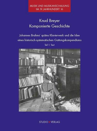 Komponierte Geschichte: Johannes Brahms’ spätes Klavierwerk und die Idee eines historisch-systematischen Gattungskompendiums (Musik und Musikanschauung im 19. Jahrhundert)