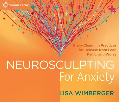 Neurosculpting for Anxiety: Brain-Changing Practices for Release from Fear, Panic, and Worry