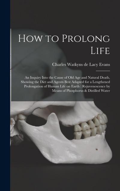 How to Prolong Life: An Inquiry Into the Cause of old age and Natural Death, Showing the Diet and Agents Best Adapted for a Lengthened Prol