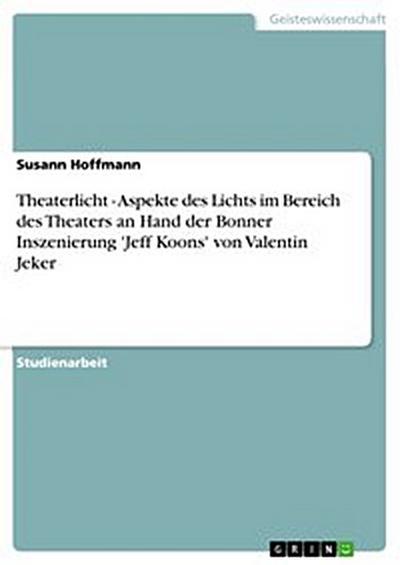 Theaterlicht - Aspekte des Lichts im Bereich des Theaters an Hand der Bonner Inszenierung ’Jeff Koons’ von Valentin Jeker