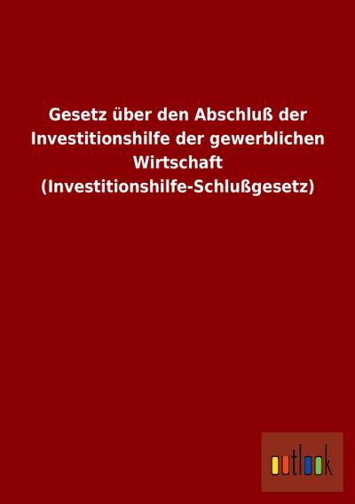 Gesetz über den Abschluß der Investitionshilfe der gewerblichen Wirtschaft (Investitionshilfe-Schlußgesetz) - ohne Autor