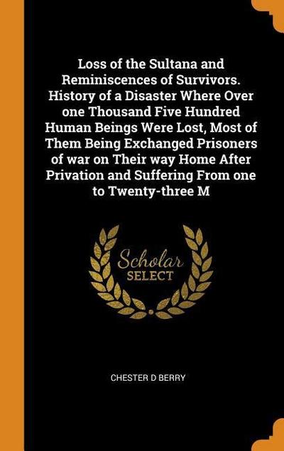 Loss of the Sultana and Reminiscences of Survivors. History of a Disaster Where Over one Thousand Five Hundred Human Beings Were Lost, Most of Them Be