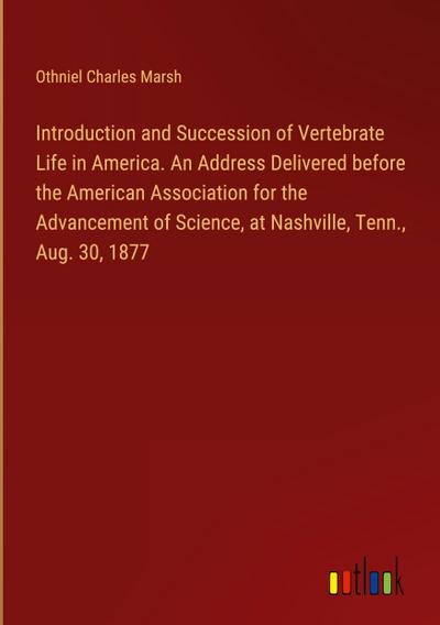 Introduction and Succession of Vertebrate Life in America. An Address Delivered before the American Association for the Advancement of Science, at Nashville, Tenn., Aug. 30, 1877
