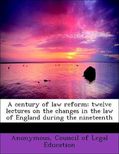 A Century of Law Reform; Twelve Lectures on the Changes in the Law of England During the Nineteenth