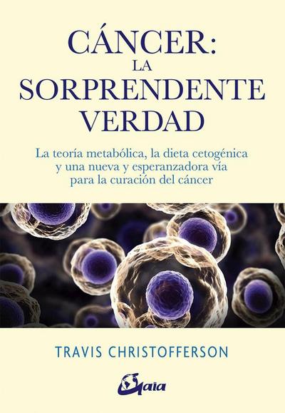 Cáncer, la sorprendente verdad : la teoría metabólica, la dieta cetogénica y una nueva y esperanzadora vía para la curación del cáncer