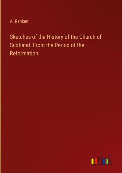 Sketches of the History of the Church of Scotland. From the Period of the Reformation