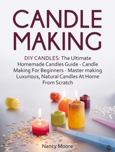 Candle Making: DIY Candles: The Ultimate Homemade Candles Guide - Candle Making For Beginners. Master Making Luxurious, Natural Candles At Home From Scratch
